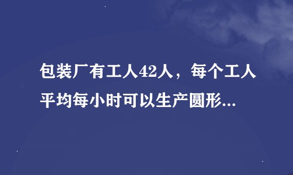 包装厂有工人42人，每个工人平均每小时可以生产圆形铁片120片，或长方形铁片80片，两张圆形铁片和一张长