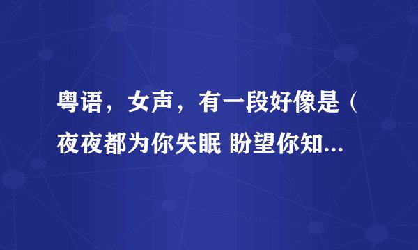 粤语，女声，有一段好像是（夜夜都为你失眠 盼望你知道我的声音）歌词里有几句英文