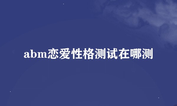 abm恋爱性格测试在哪测