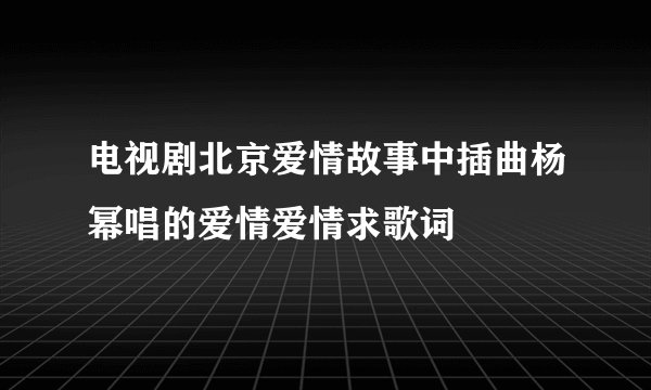 电视剧北京爱情故事中插曲杨幂唱的爱情爱情求歌词