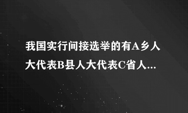 我国实行间接选举的有A乡人大代表B县人大代表C省人大代表D全国人民代表大会代表
