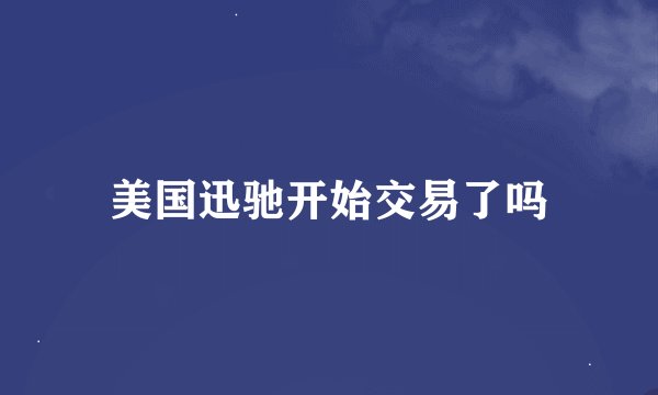 美国迅驰开始交易了吗