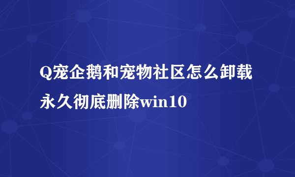Q宠企鹅和宠物社区怎么卸载永久彻底删除win10