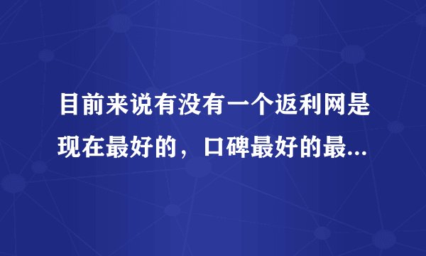 目前来说有没有一个返利网是现在最好的，口碑最好的最好用的呢？