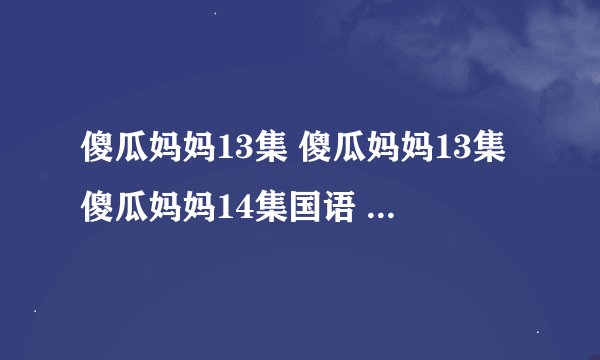 傻瓜妈妈13集 傻瓜妈妈13集傻瓜妈妈14集国语 傻瓜妈妈百度影音