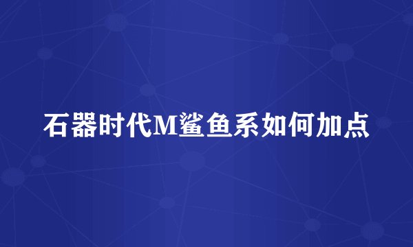石器时代M鲨鱼系如何加点
