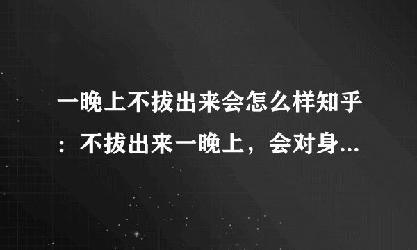 一晚上不拔出来会怎么样知乎：不拔出来一晚上，会对身体造成哪些影响？