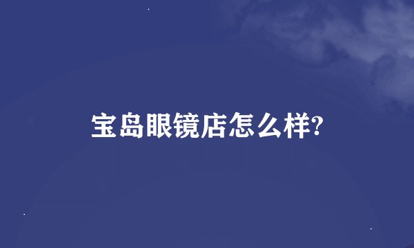 宝岛眼镜店怎么样?