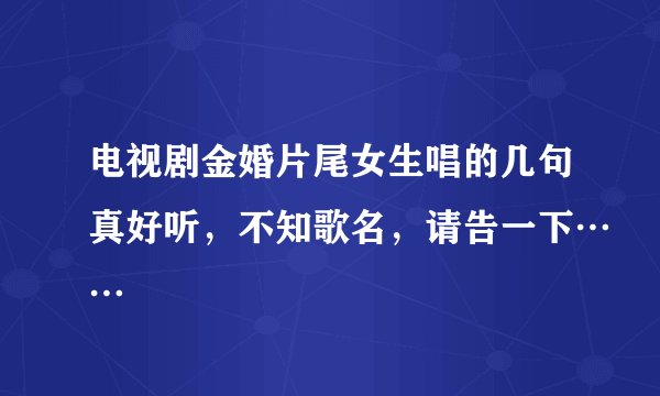 电视剧金婚片尾女生唱的几句真好听，不知歌名，请告一下……
