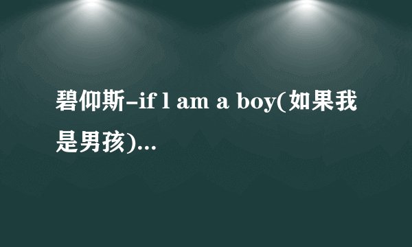 碧仰斯-if l am a boy(如果我是男孩)歌词拜托各位大神