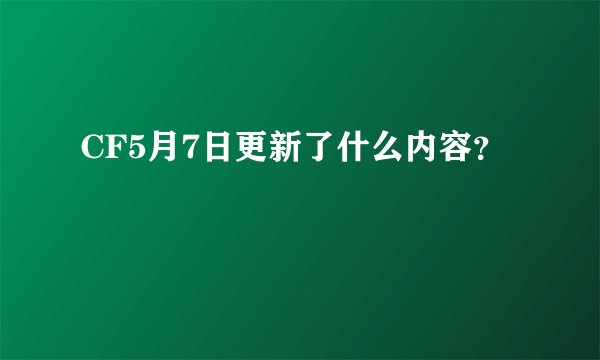 CF5月7日更新了什么内容？