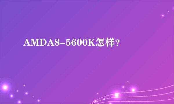AMDA8-5600K怎样？
