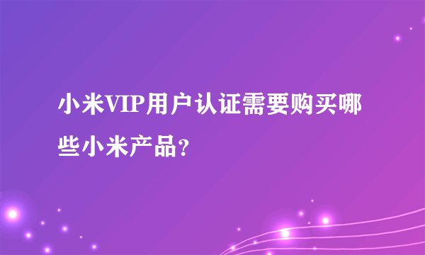 小米VIP用户认证需要购买哪些小米产品？