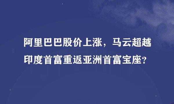 阿里巴巴股价上涨，马云超越印度首富重返亚洲首富宝座？