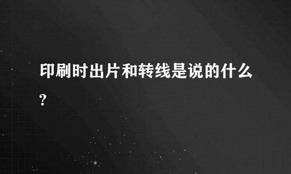 印刷时出片和转线是说的什么?