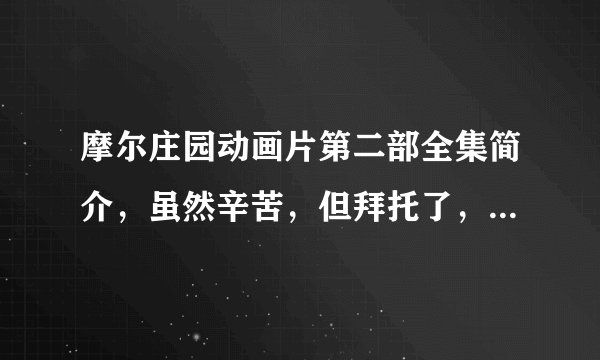 摩尔庄园动画片第二部全集简介，虽然辛苦，但拜托了，越仔细越好，但别给我发个自己乖乖看去之类的~