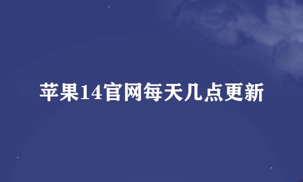 苹果14官网每天几点更新