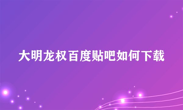 大明龙权百度贴吧如何下载