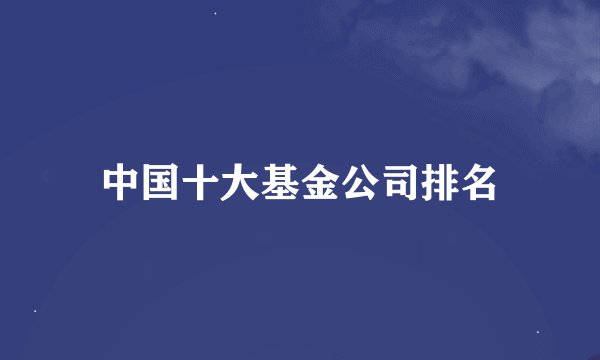 中国十大基金公司排名