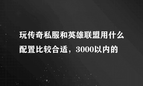 玩传奇私服和英雄联盟用什么配置比较合适，3000以内的
