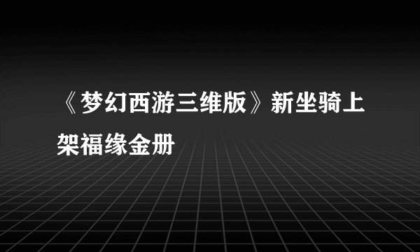 《梦幻西游三维版》新坐骑上架福缘金册
