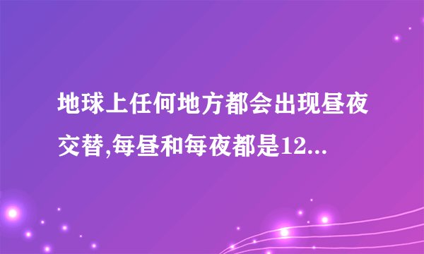 地球上任何地方都会出现昼夜交替,每昼和每夜都是12小时对还是错？