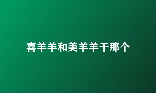 喜羊羊和美羊羊干那个