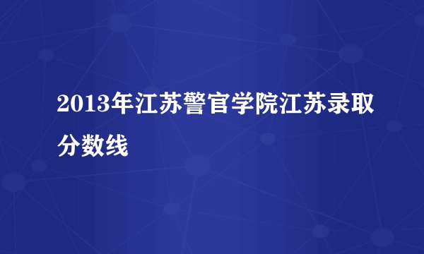 2013年江苏警官学院江苏录取分数线