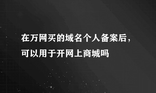 在万网买的域名个人备案后，可以用于开网上商城吗