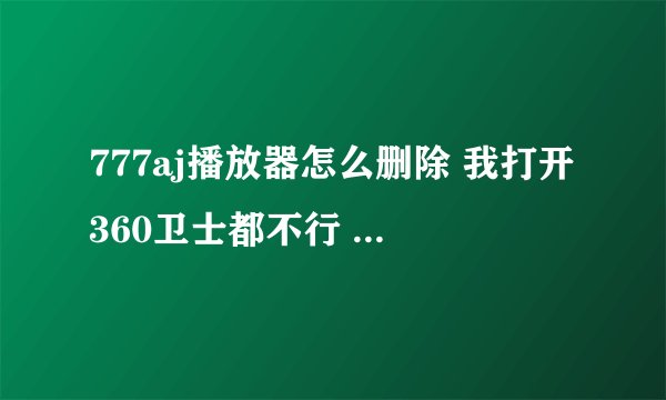 777aj播放器怎么删除 我打开360卫士都不行 给他禁了CPU给他禁了99....怎么办