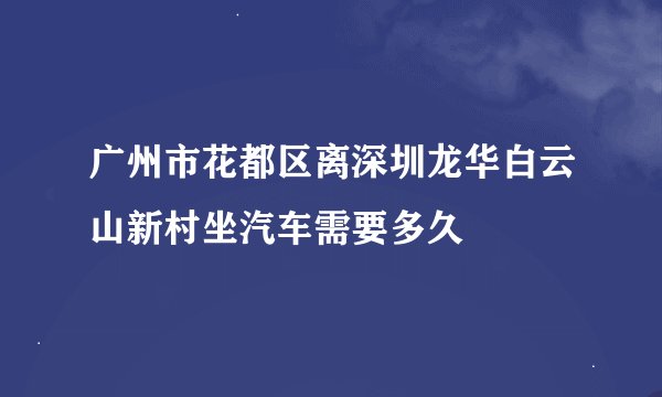 广州市花都区离深圳龙华白云山新村坐汽车需要多久
