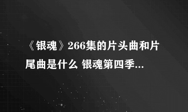 《银魂》266集的片头曲和片尾曲是什么 银魂第四季主题曲片尾曲名字歌词