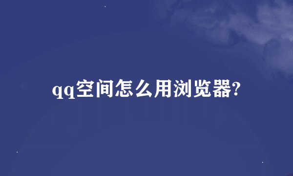 qq空间怎么用浏览器?
