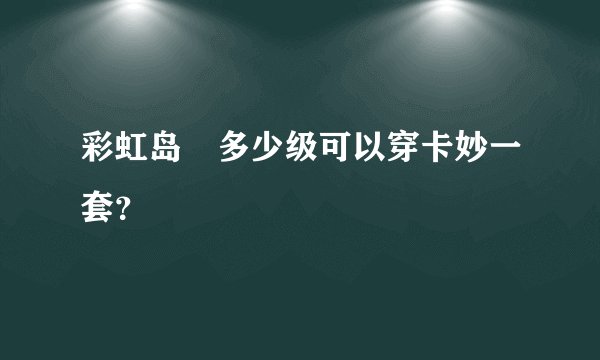 彩虹岛 多少级可以穿卡妙一套？