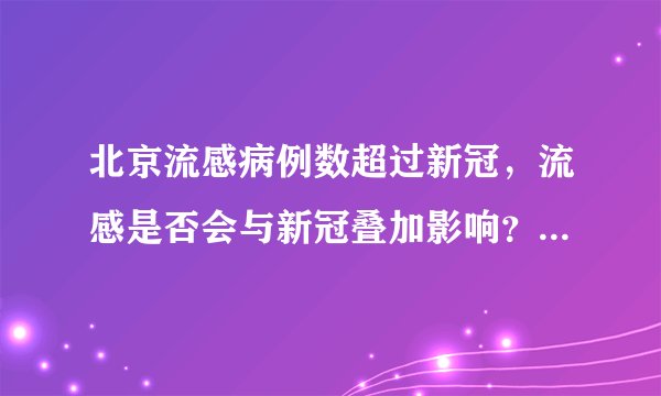 北京流感病例数超过新冠，流感是否会与新冠叠加影响？如何预防和应对流感？