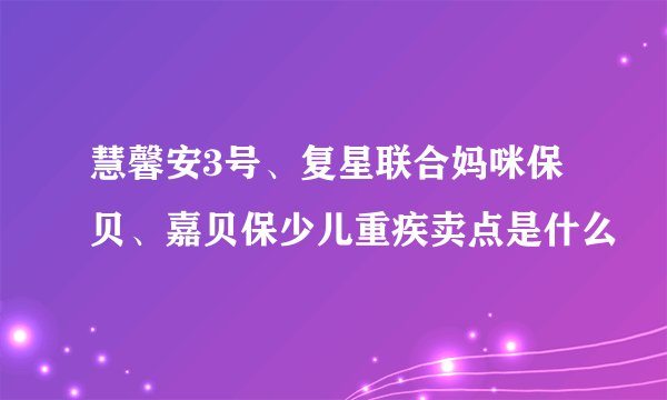 慧馨安3号、复星联合妈咪保贝、嘉贝保少儿重疾卖点是什么