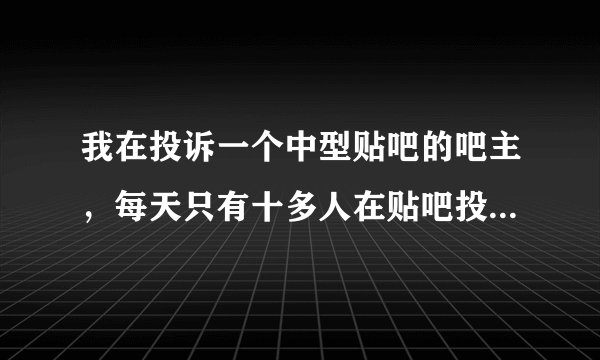 我在投诉一个中型贴吧的吧主，每天只有十多人在贴吧投诉中心投诉，下台概率大吗？
