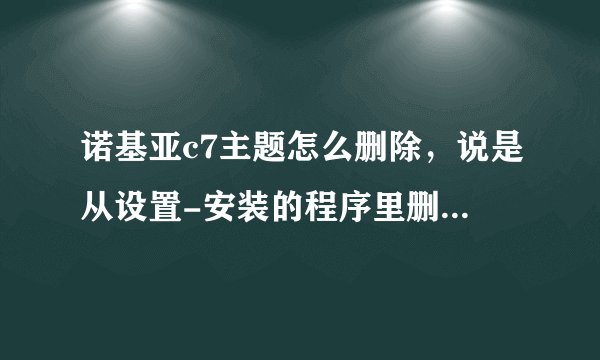 诺基亚c7主题怎么删除，说是从设置-安装的程序里删的就不要回答了，我已试过，没找到，哪位大侠指点下