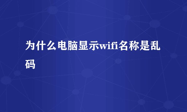 为什么电脑显示wifi名称是乱码