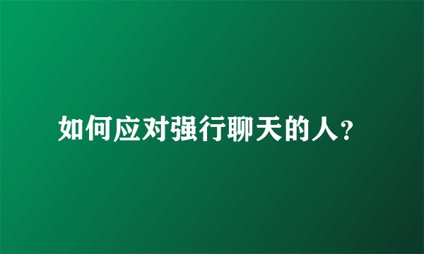如何应对强行聊天的人？