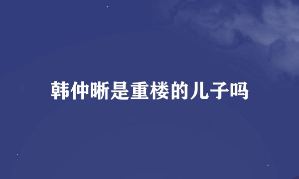 韩仲晰是重楼的儿子吗