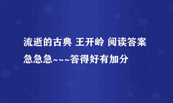流逝的古典 王开岭 阅读答案 急急急~~~答得好有加分
