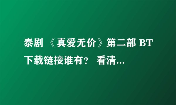 泰剧 《真爱无价》第二部 BT下载链接谁有？ 看清楚是第二部 （如果能成功下载追加分）急 ！在线等