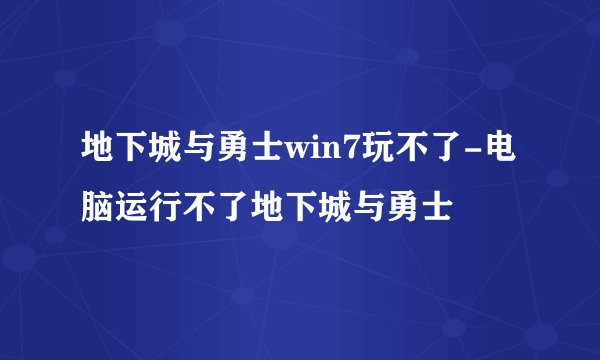 地下城与勇士win7玩不了-电脑运行不了地下城与勇士