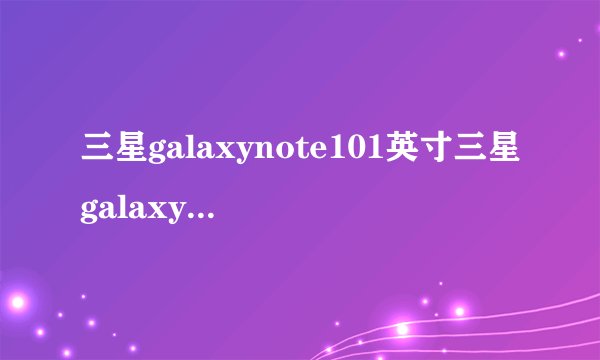 三星galaxynote101英寸三星galaxynote101