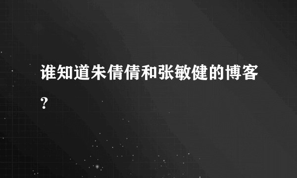 谁知道朱倩倩和张敏健的博客？