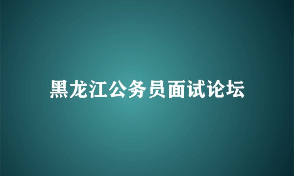 黑龙江公务员面试论坛