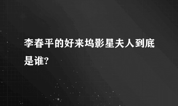 李春平的好来坞影星夫人到底是谁?