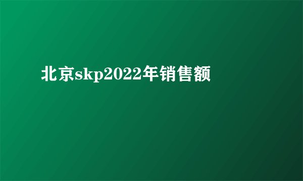 北京skp2022年销售额