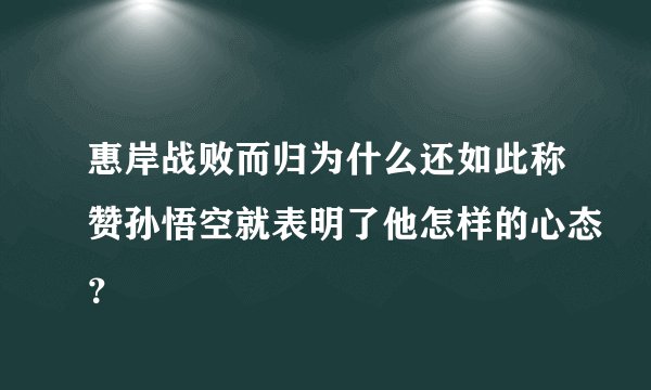 惠岸战败而归为什么还如此称赞孙悟空就表明了他怎样的心态？
